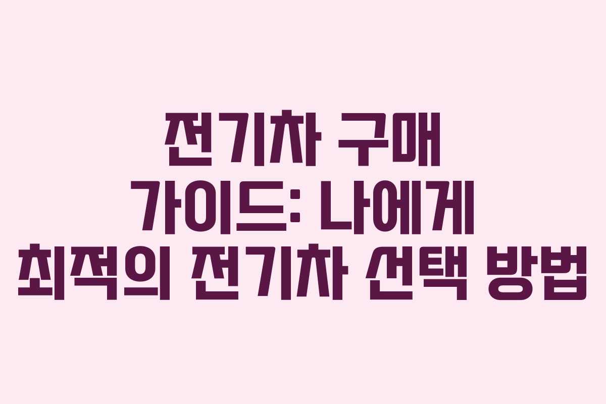 전기차 구매 가이드: 나에게 최적의 전기차 선택 방법