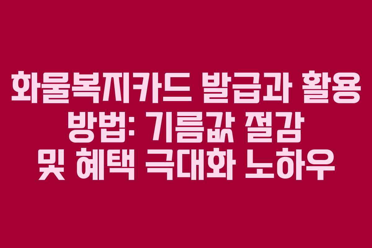 화물복지카드 발급과 활용 방법: 기름값 절감 및 혜택 극대화 노하우