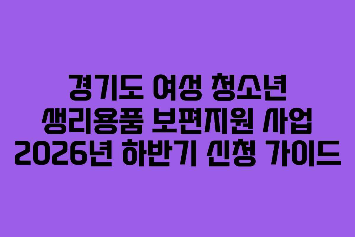 경기도 여성 청소년 생리용품 보편지원 사업 2026년 하반기 신청 가이드