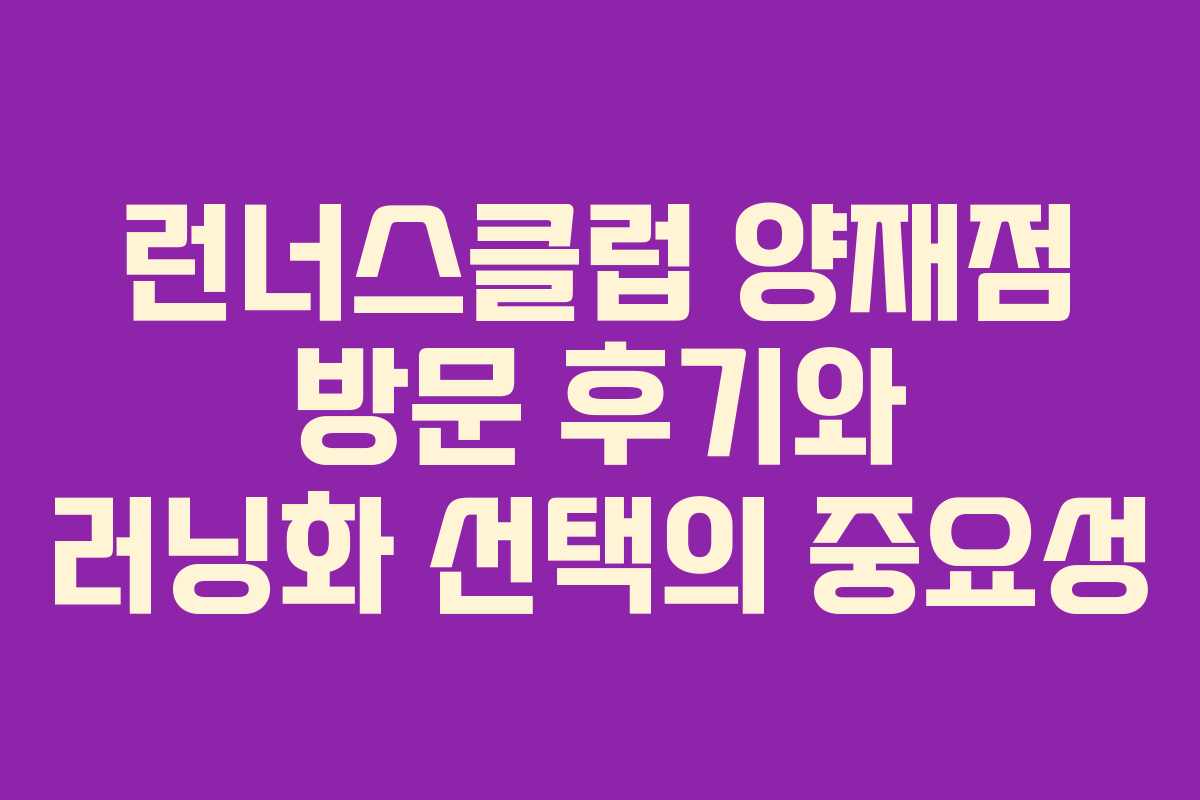 런너스클럽 양재점 방문 후기와 러닝화 선택의 중요성