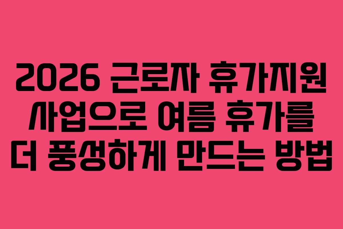 2026 근로자 휴가지원 사업으로 여름 휴가를 더 풍성하게 만드는 방법