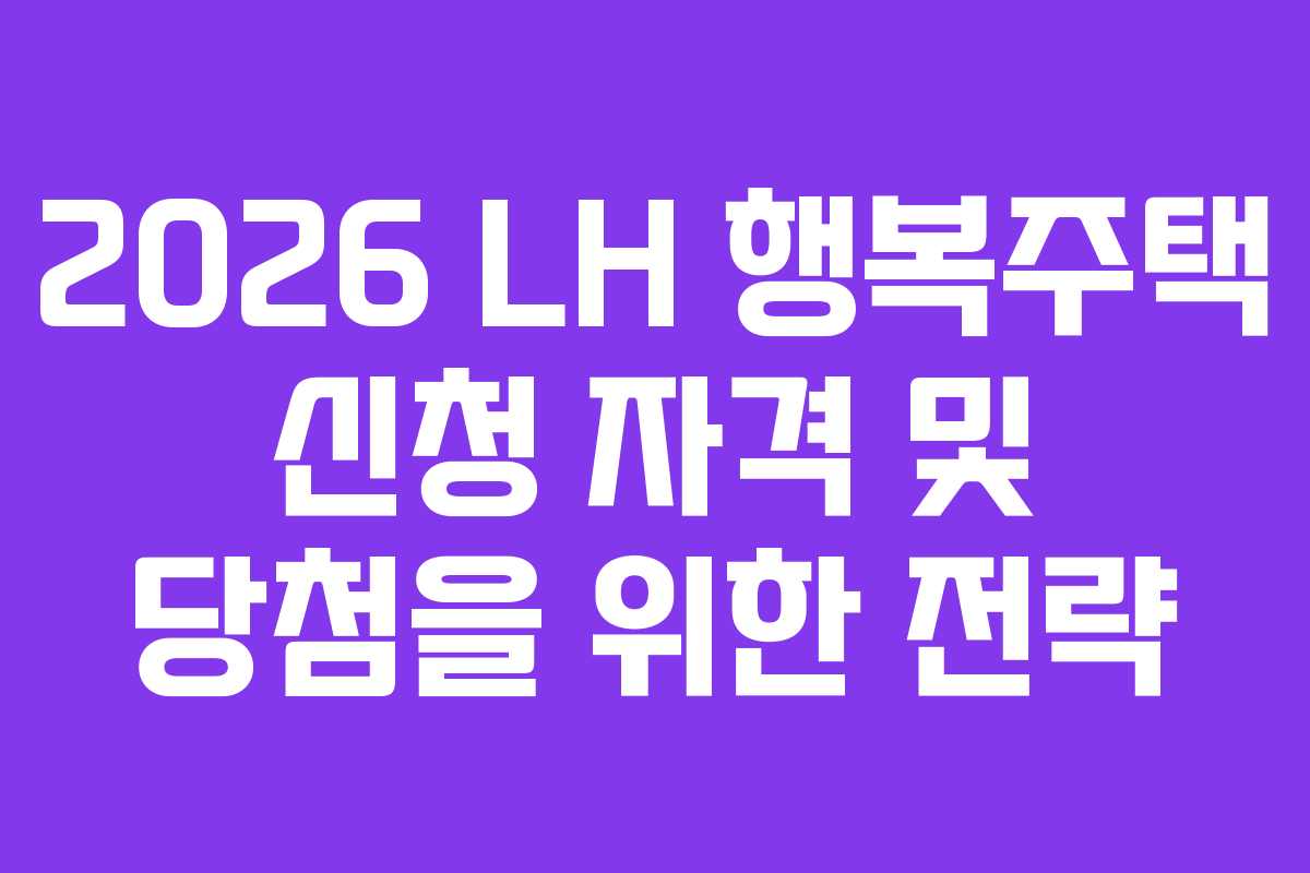 2026 LH 행복주택 신청 자격 및 당첨을 위한 전략