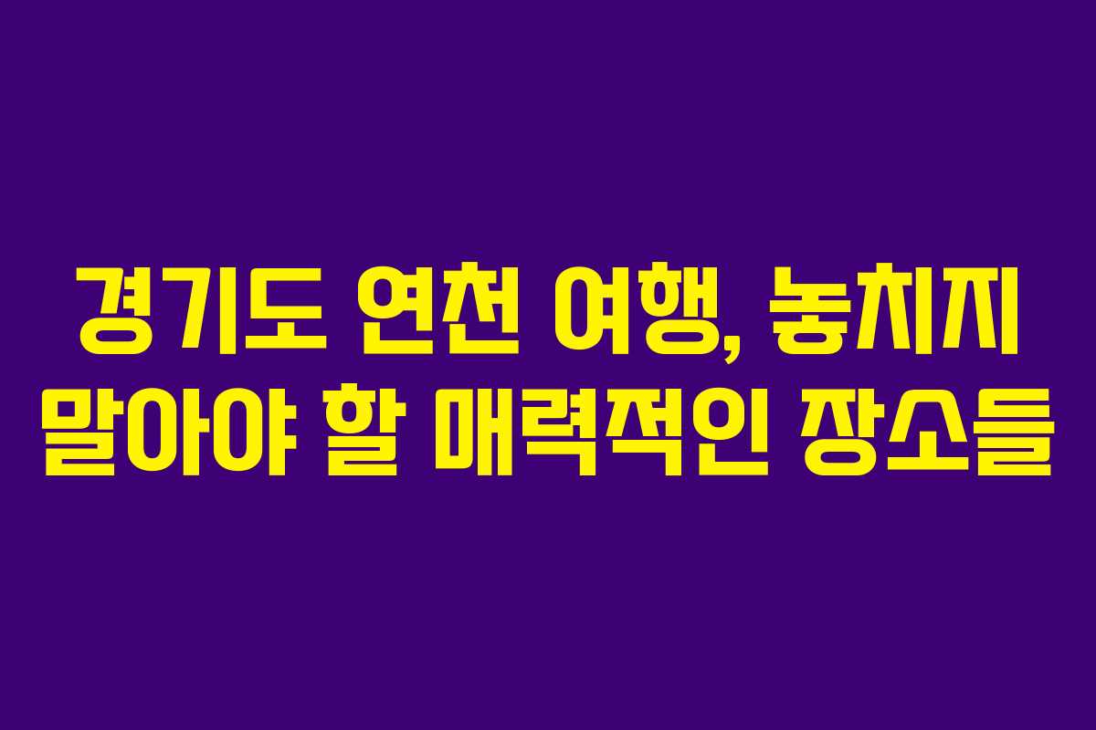 경기도 연천 여행, 놓치지 말아야 할 매력적인 장소들