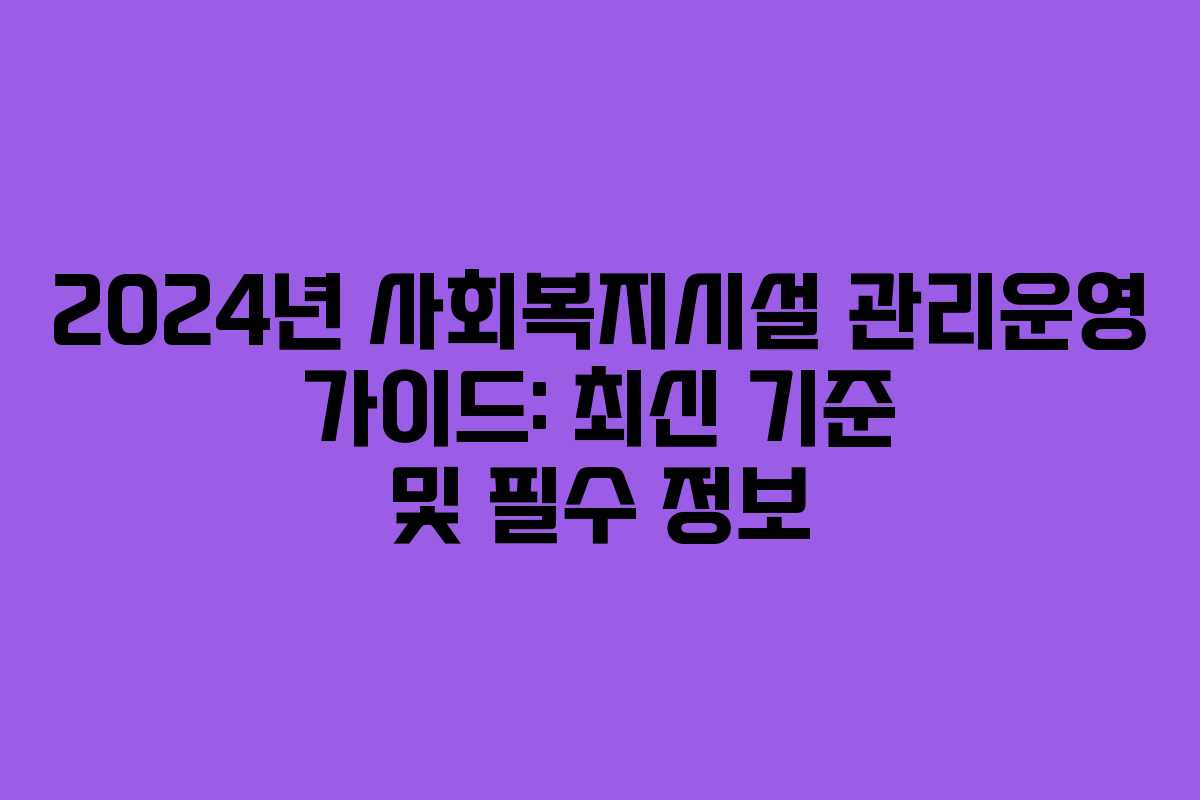 2024년 사회복지시설 관리운영 가이드: 최신 기준 및 필수 정보