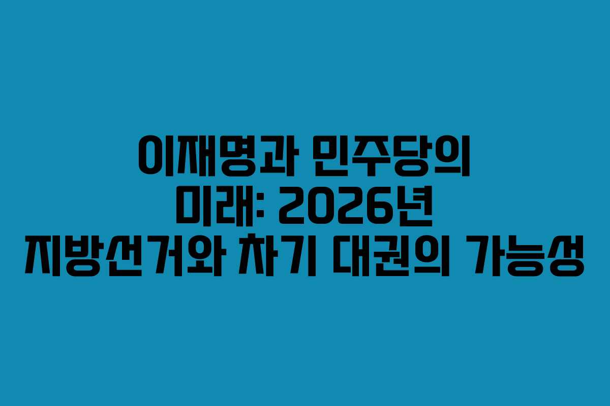 이재명과 민주당의 미래: 2026년 지방선거와 차기 대권의 가능성