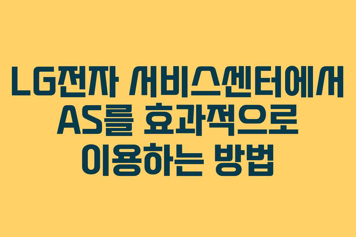 LG전자 서비스센터에서 AS를 효과적으로 이용하는 방법