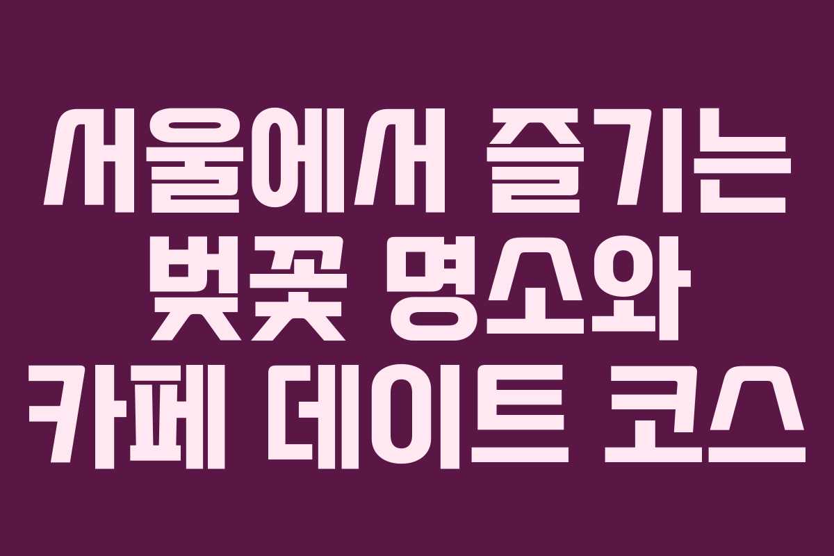 서울에서 즐기는 벚꽃 명소와 카페 데이트 코스
