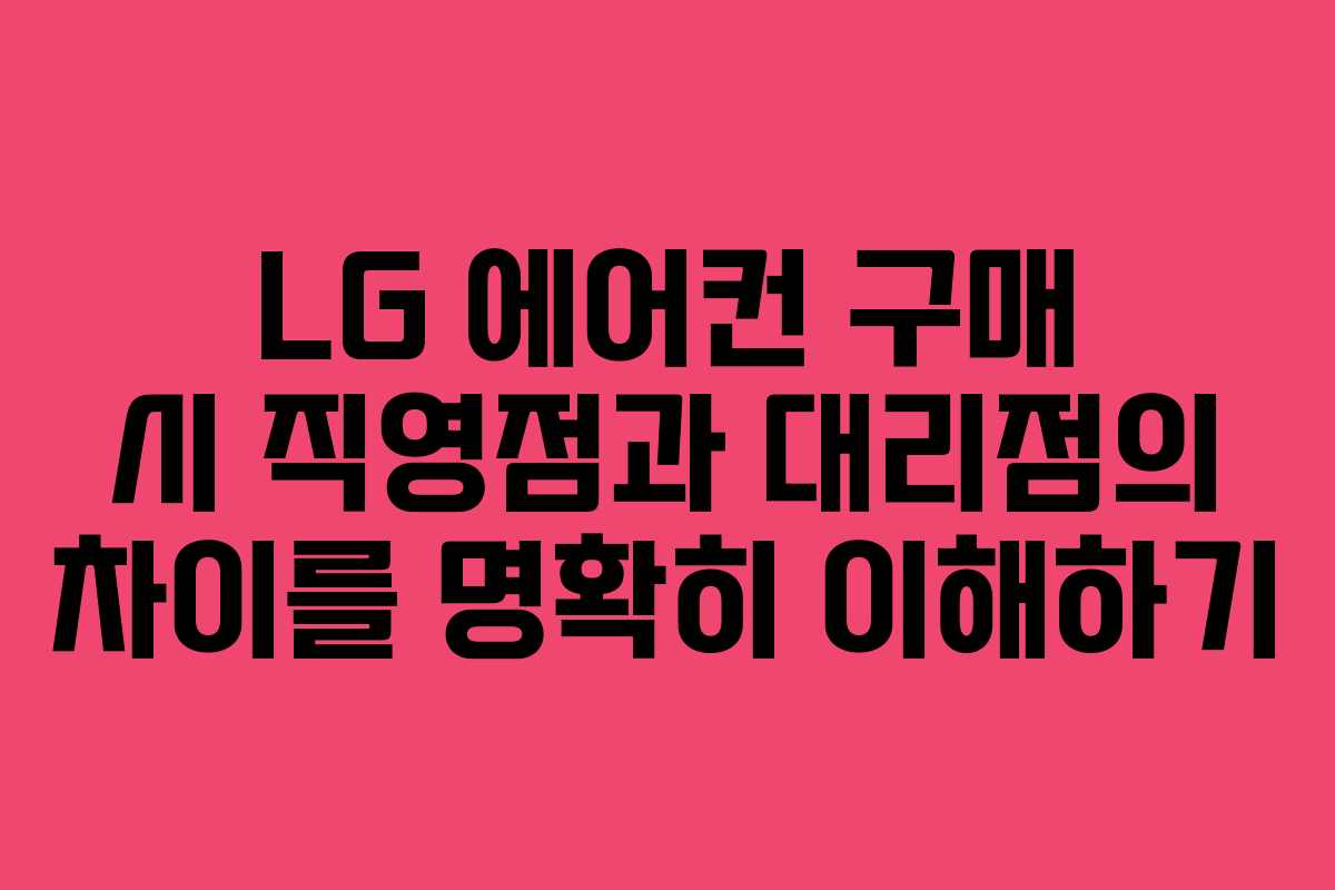 LG 에어컨 구매 시 직영점과 대리점의 차이를 명확히 이해하기