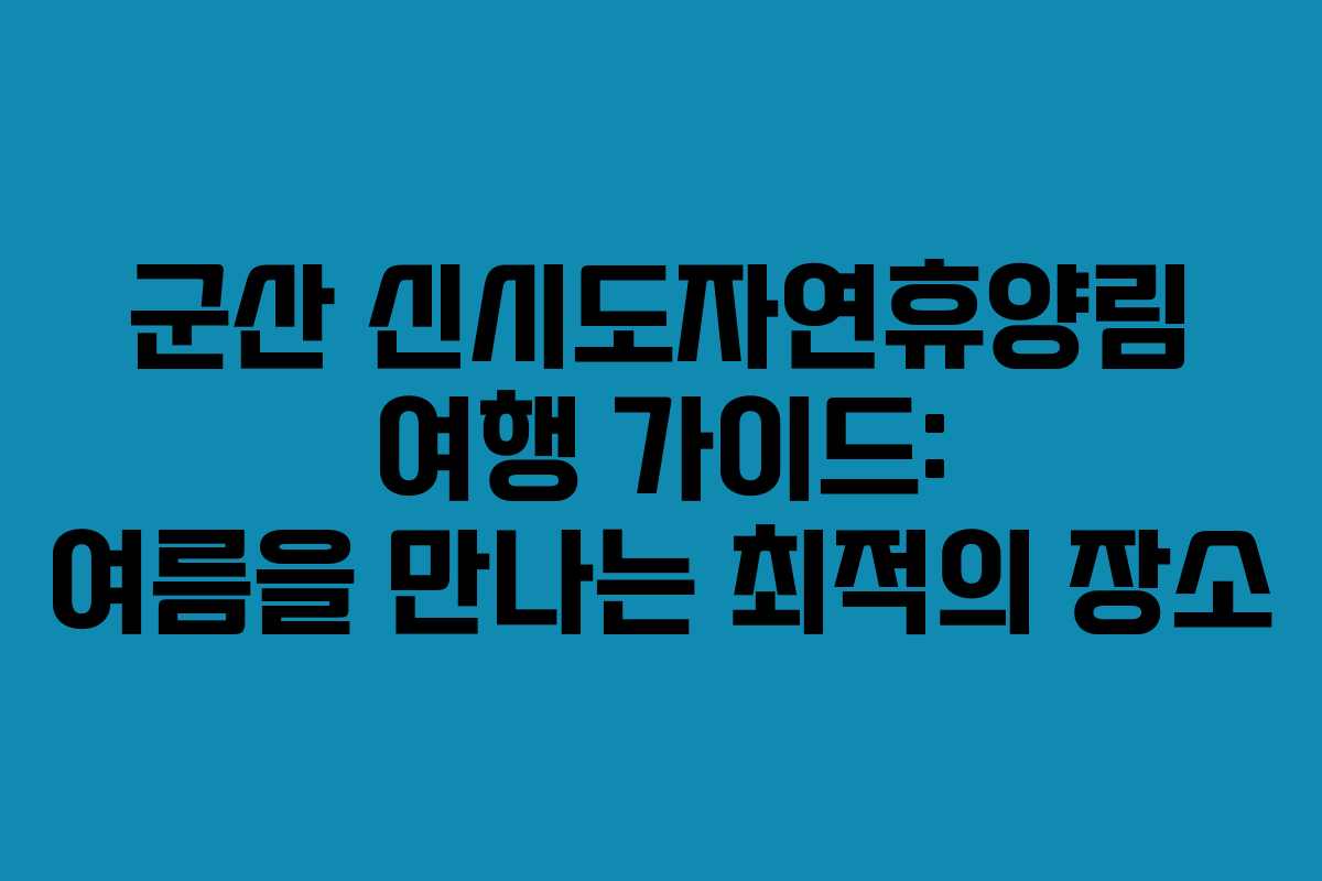 군산 신시도자연휴양림 여행 가이드: 여름을 만나는 최적의 장소