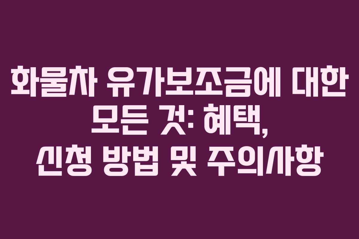 화물차 유가보조금에 대한 모든 것: 혜택, 신청 방법 및 주의사항