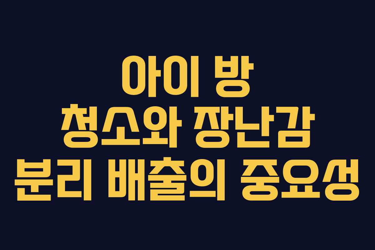 아이 방 청소와 장난감 분리 배출의 중요성