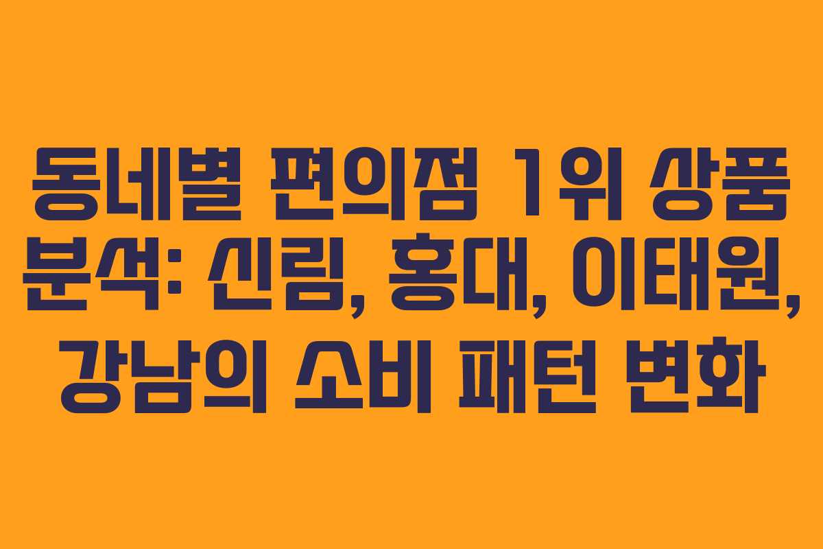 동네별 편의점 1위 상품 분석: 신림, 홍대, 이태원, 강남의 소비 패턴 변화