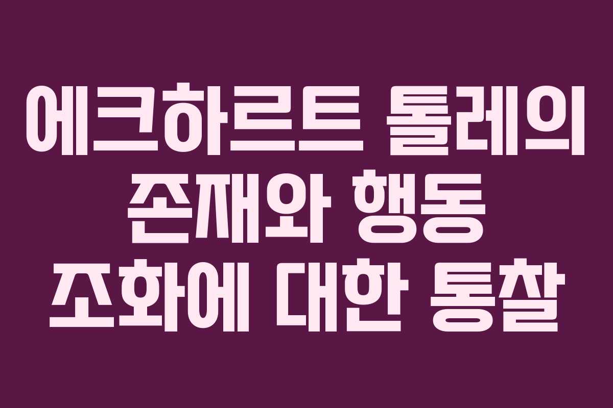 에크하르트 톨레의 존재와 행동 조화에 대한 통찰