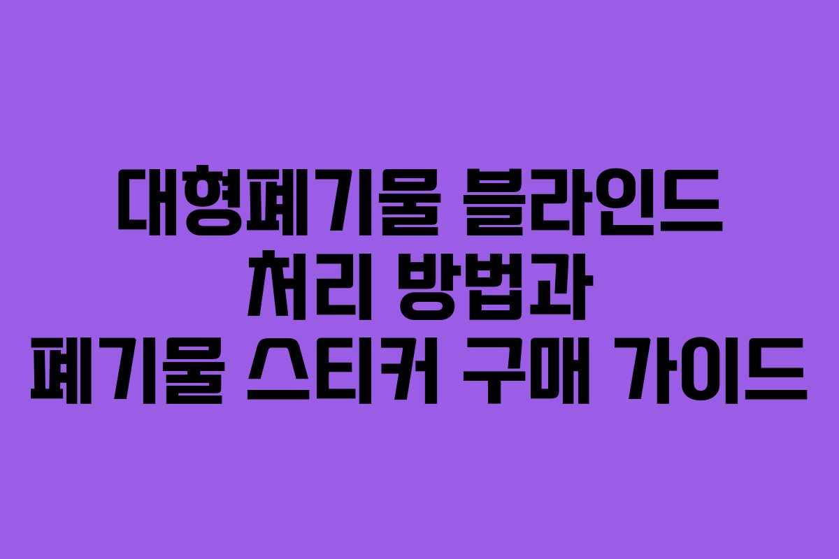 대형폐기물 블라인드 처리 방법과 폐기물 스티커 구매 가이드