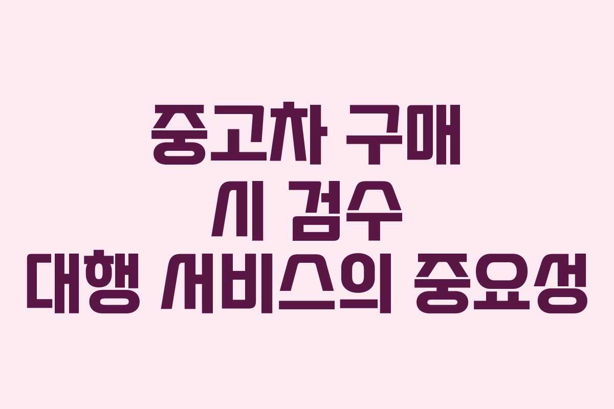 중고차 구매 시 검수 대행 서비스의 중요성