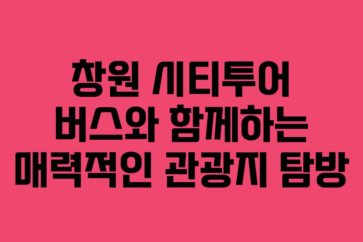 창원 시티투어 버스와 함께하는 매력적인 관광지 탐방