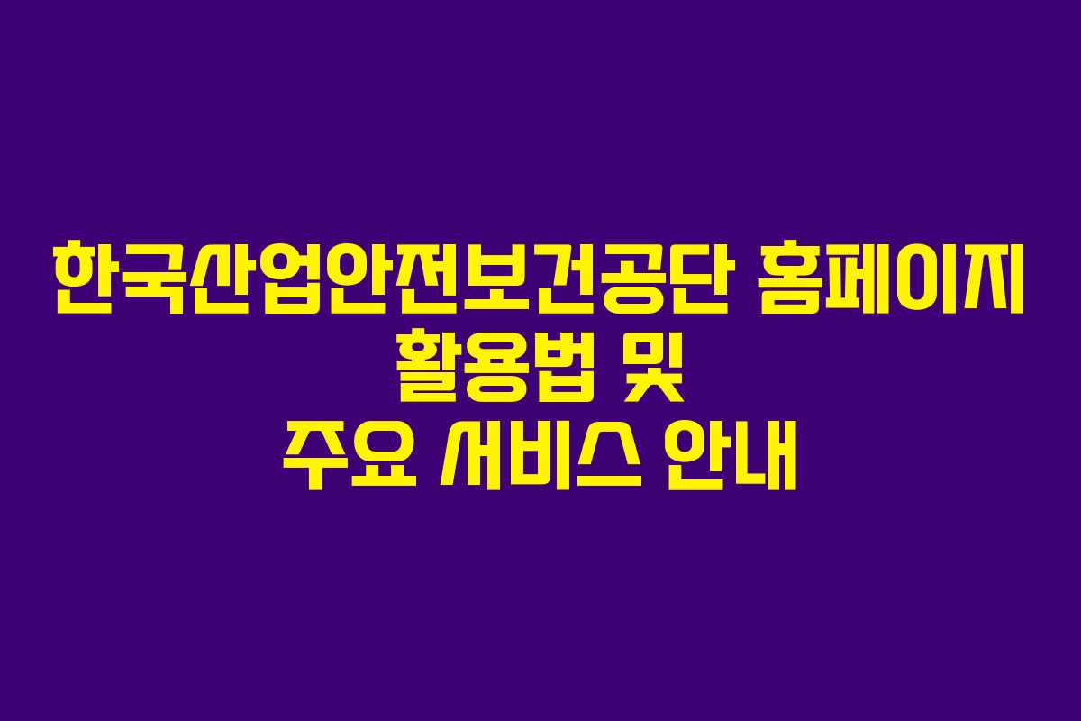 한국산업안전보건공단 홈페이지 활용법 및 주요 서비스 안내