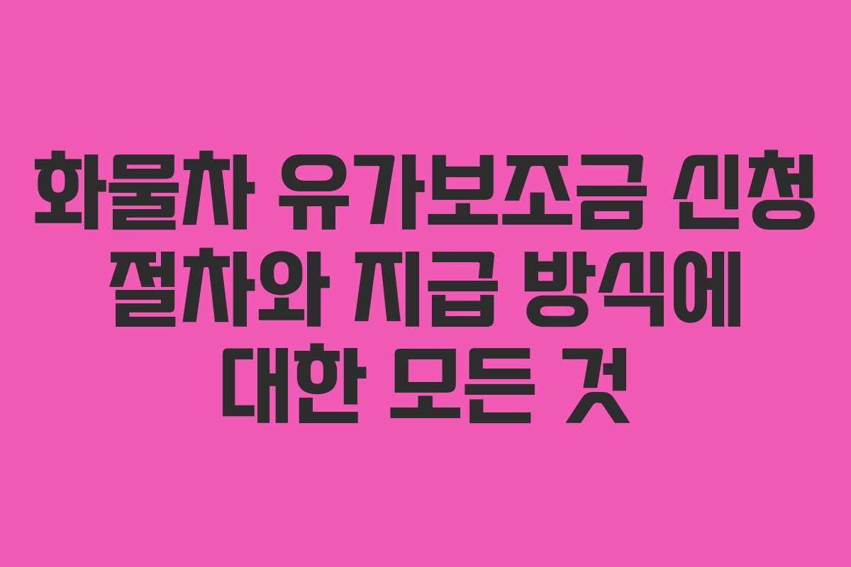 화물차 유가보조금 신청 절차와 지급 방식에 대한 모든 것