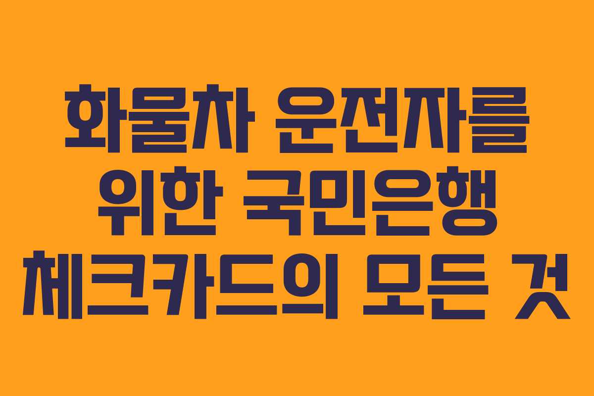 화물차 운전자를 위한 국민은행 체크카드의 모든 것