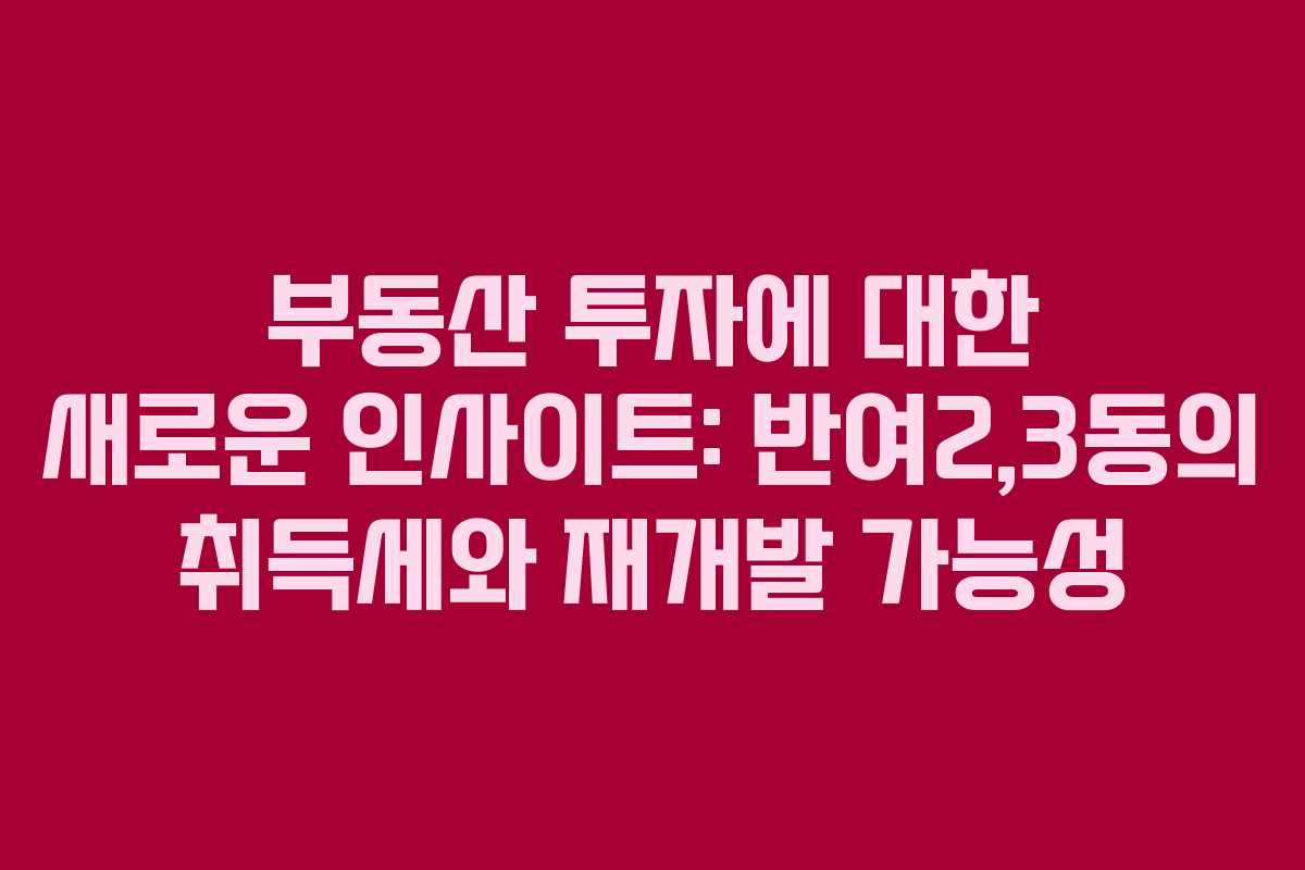 부동산 투자에 대한 새로운 인사이트: 반여2,3동의 취득세와 재개발 가능성