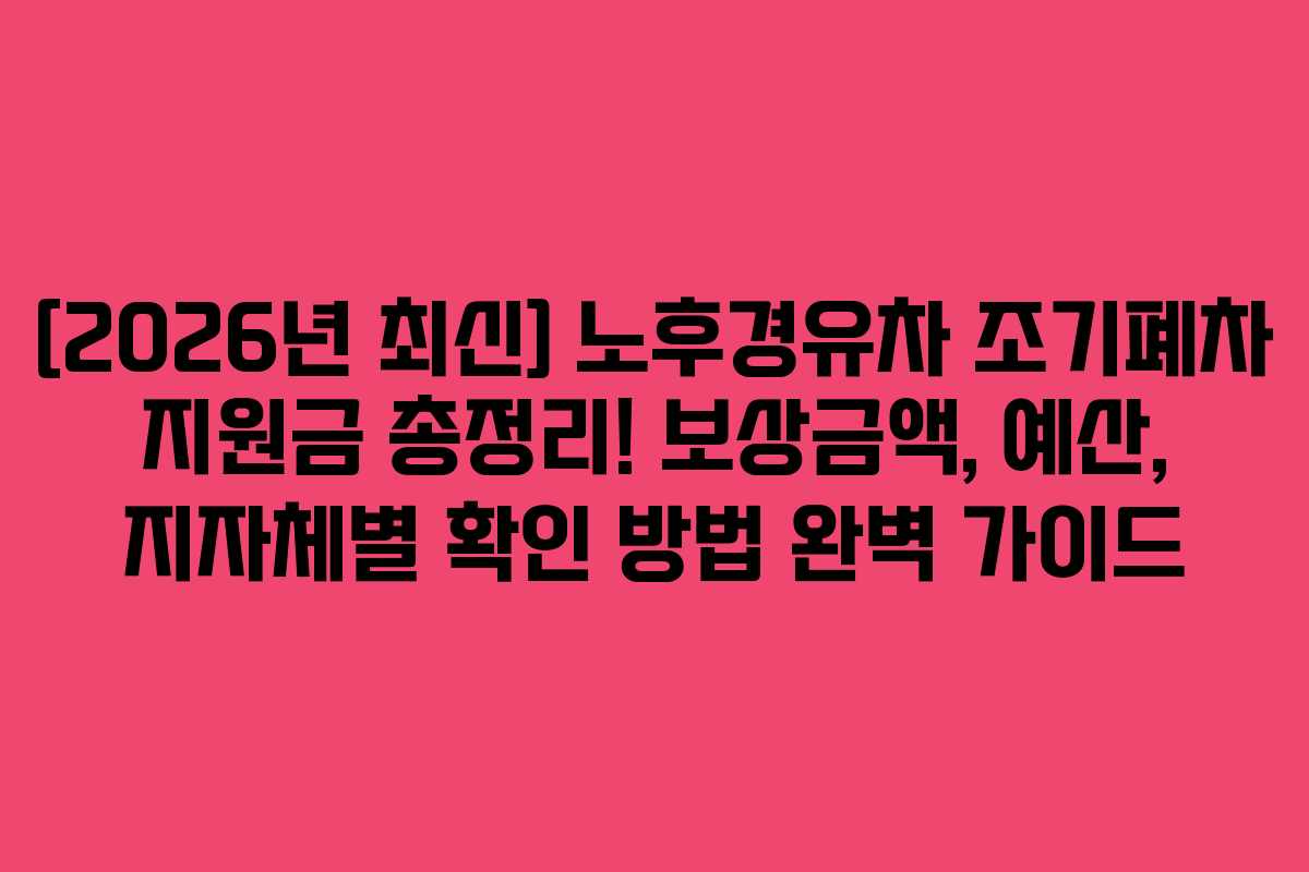 [2026년 최신] 노후경유차 조기폐차 지원금 총정리! 보상금액, 예산, 지자체별 확인 방법 완벽 가이드
