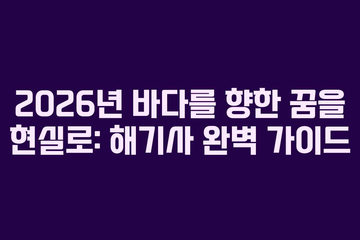 2026년 바다를 향한 꿈을 현실로: 해기사 완벽 가이드