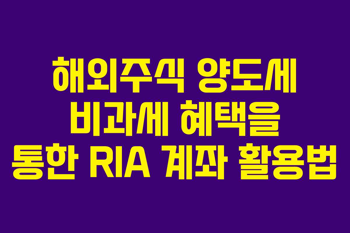 해외주식 양도세 비과세 혜택을 통한 RIA 계좌 활용법