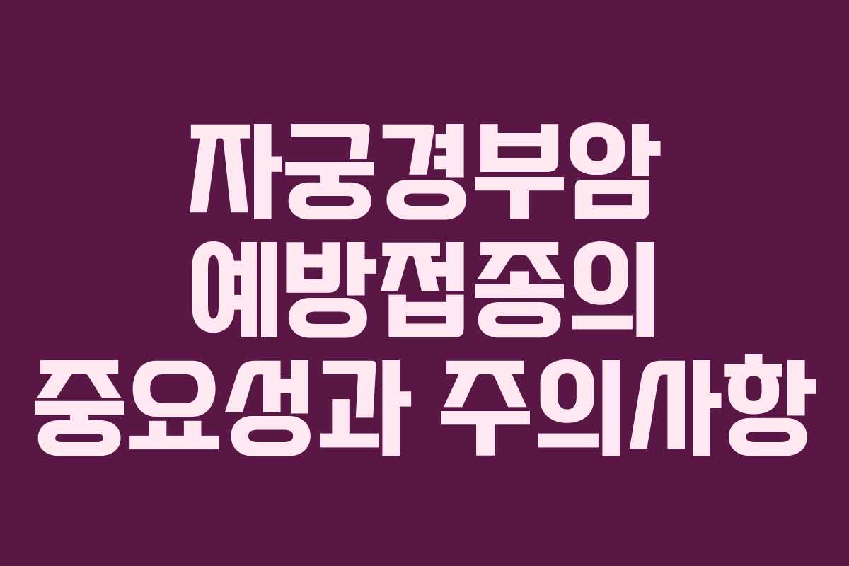 자궁경부암 예방접종의 중요성과 주의사항