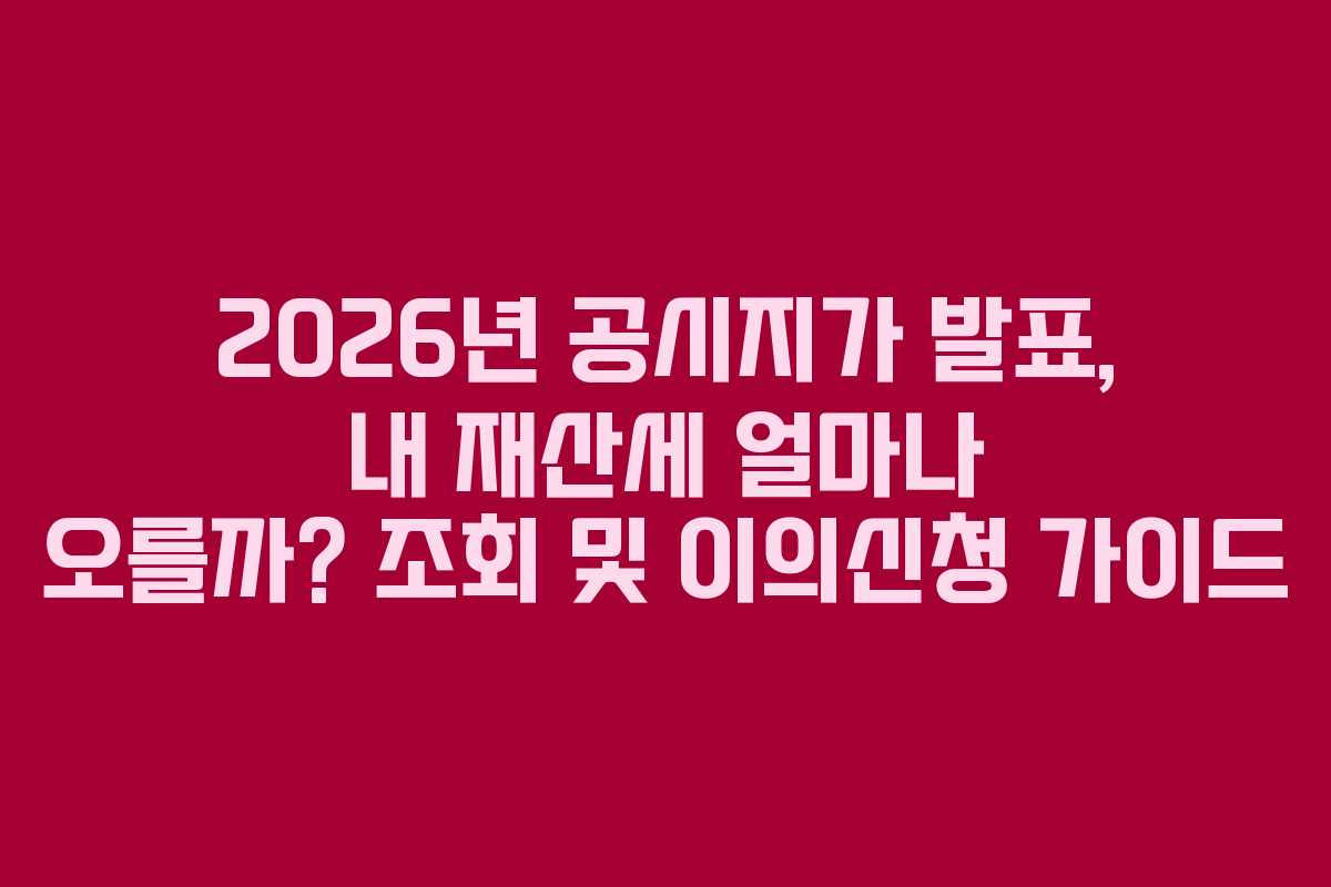 2026년 공시지가 발표, 내 재산세 얼마나 오를까? 조회 및 이의신청 가이드
