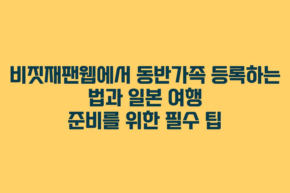 비짓재팬웹에서 동반가족 등록하는 법과 일본 여행 준비를 위한 필수 팁