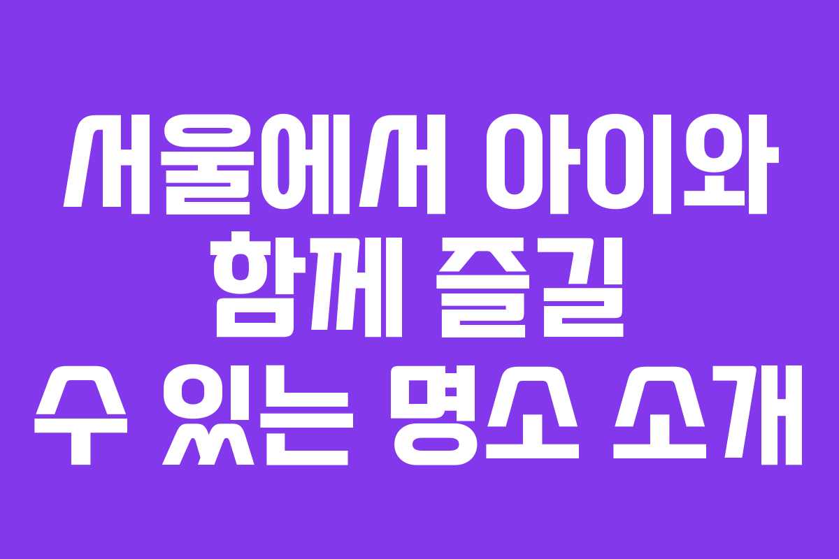 서울에서 아이와 함께 즐길 수 있는 명소 소개