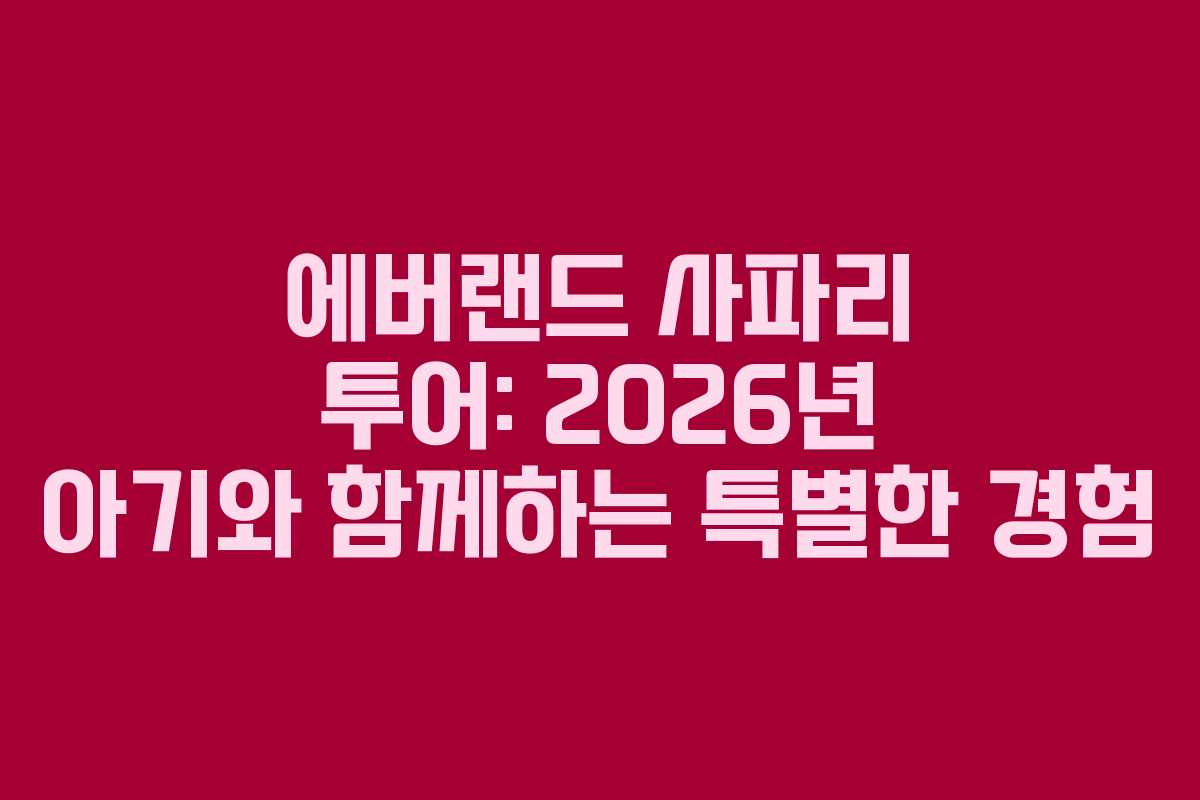 에버랜드 사파리 투어: 2026년 아기와 함께하는 특별한 경험
