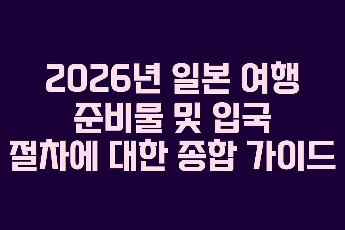 2026년 일본 여행 준비물 및 입국 절차에 대한 종합 가이드