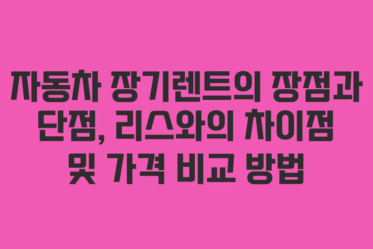 자동차 장기렌트의 장점과 단점, 리스와의 차이점 및 가격 비교 방법