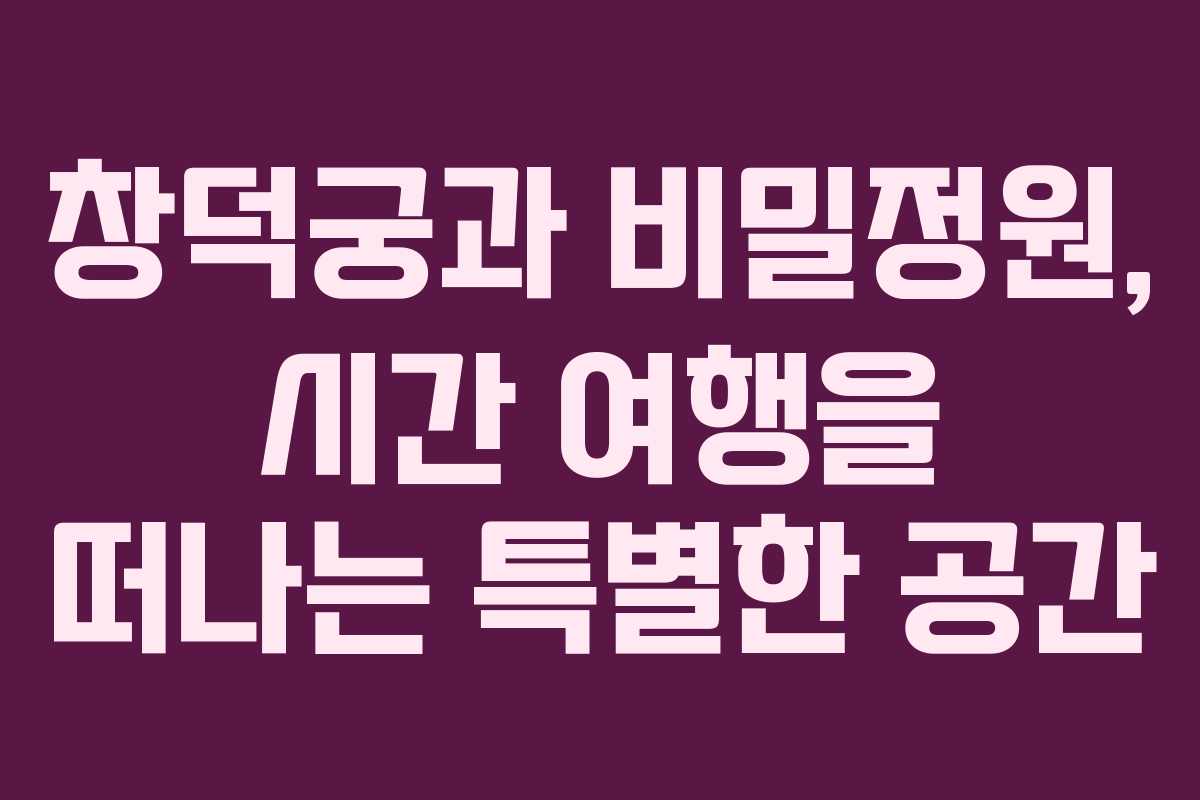 창덕궁과 비밀정원, 시간 여행을 떠나는 특별한 공간