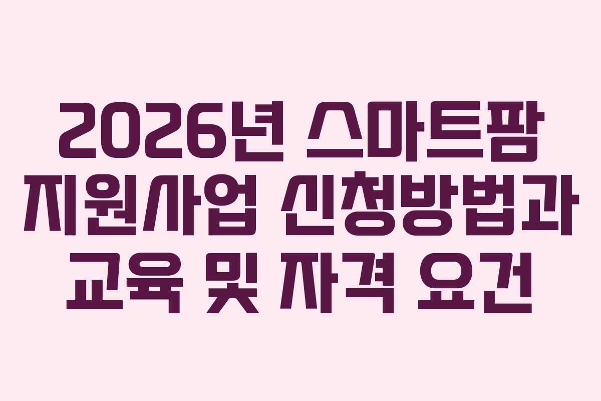 2026년 스마트팜 지원사업 신청방법과 교육 및 자격 요건