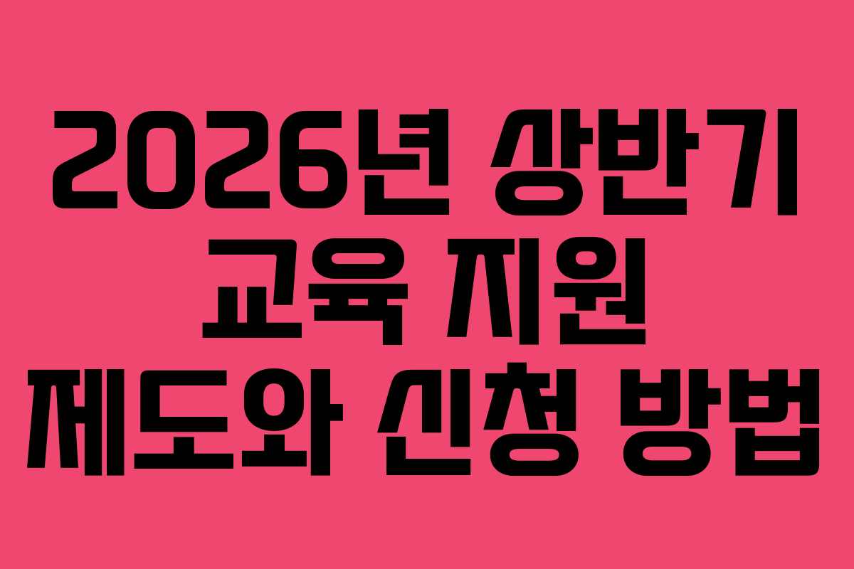 2026년 상반기 교육 지원 제도와 신청 방법