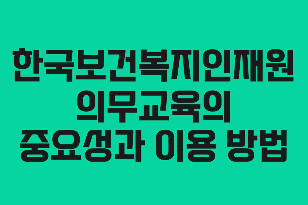 한국보건복지인재원 의무교육의 중요성과 이용 방법