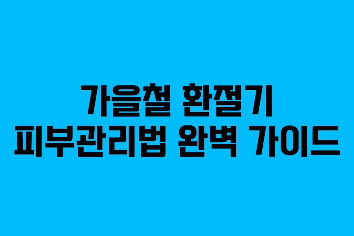 가을철 환절기 피부관리법 완벽 가이드