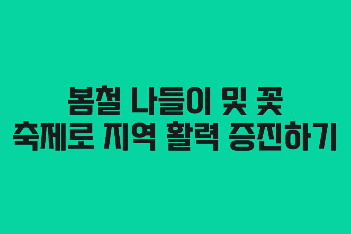 봄철 나들이 및 꽃 축제로 지역 활력 증진하기