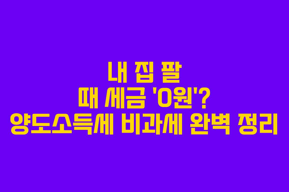 내 집 팔 때 세금 ‘0원’? 양도소득세 비과세 완벽 정리