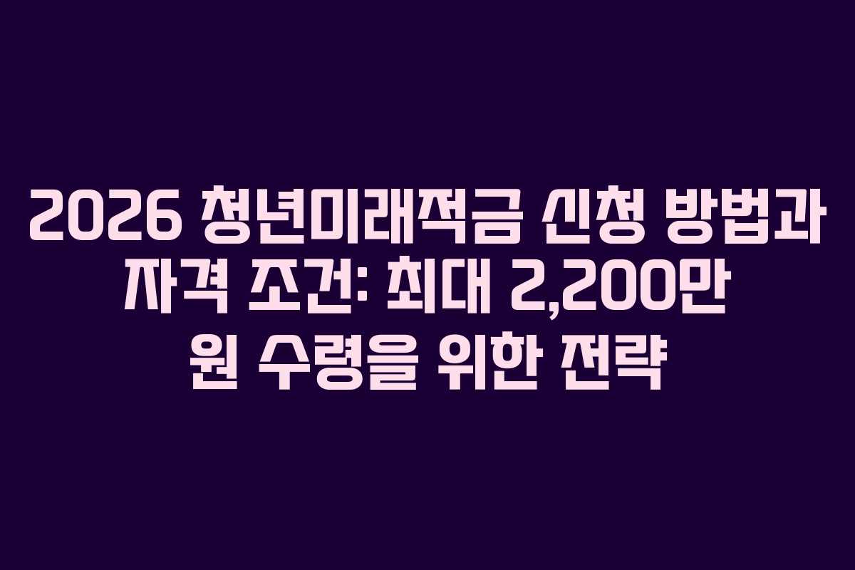 2026 청년미래적금 신청 방법과 자격 조건: 최대 2,200만 원 수령을 위한 전략
