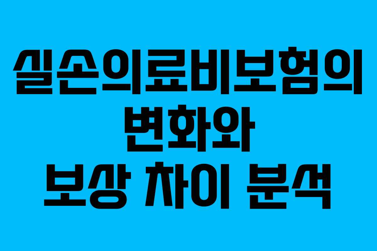 실손의료비보험의 변화와 보상 차이 분석