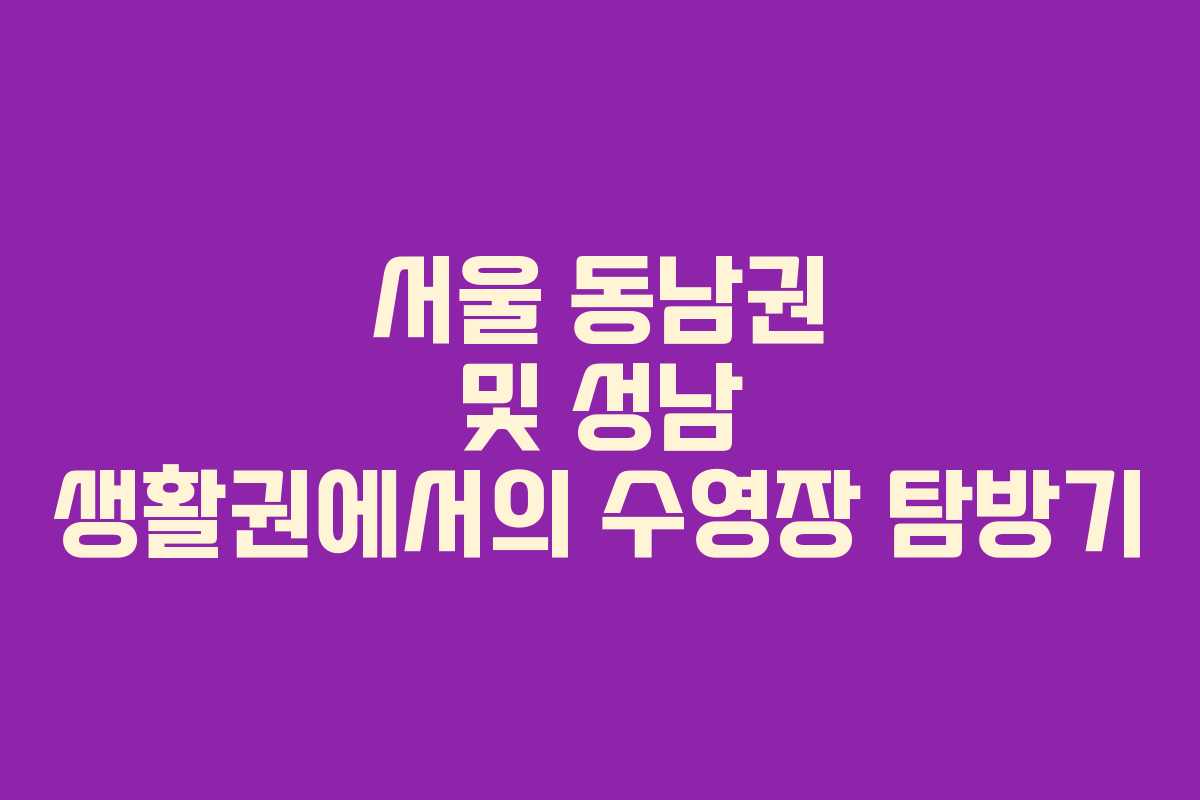 서울 동남권 및 성남 생활권에서의 수영장 탐방기