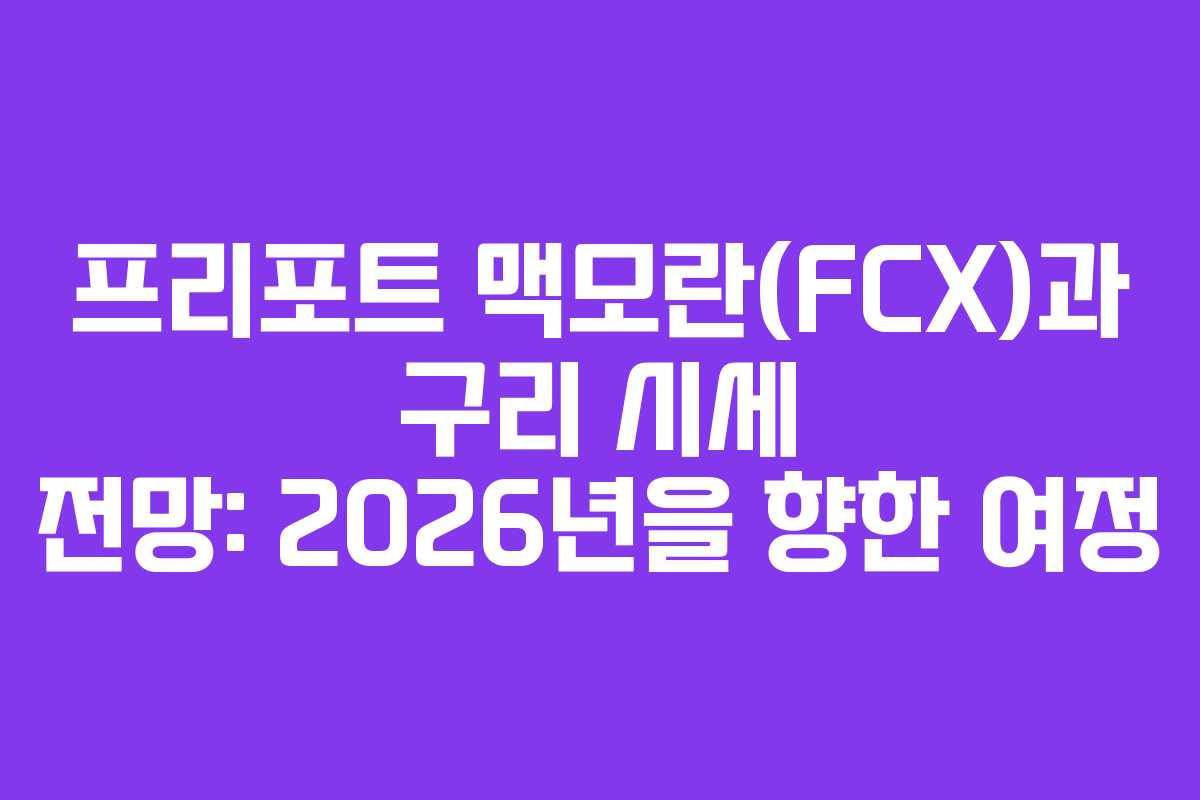 프리포트 맥모란(FCX)과 구리 시세 전망: 2026년을 향한 여정