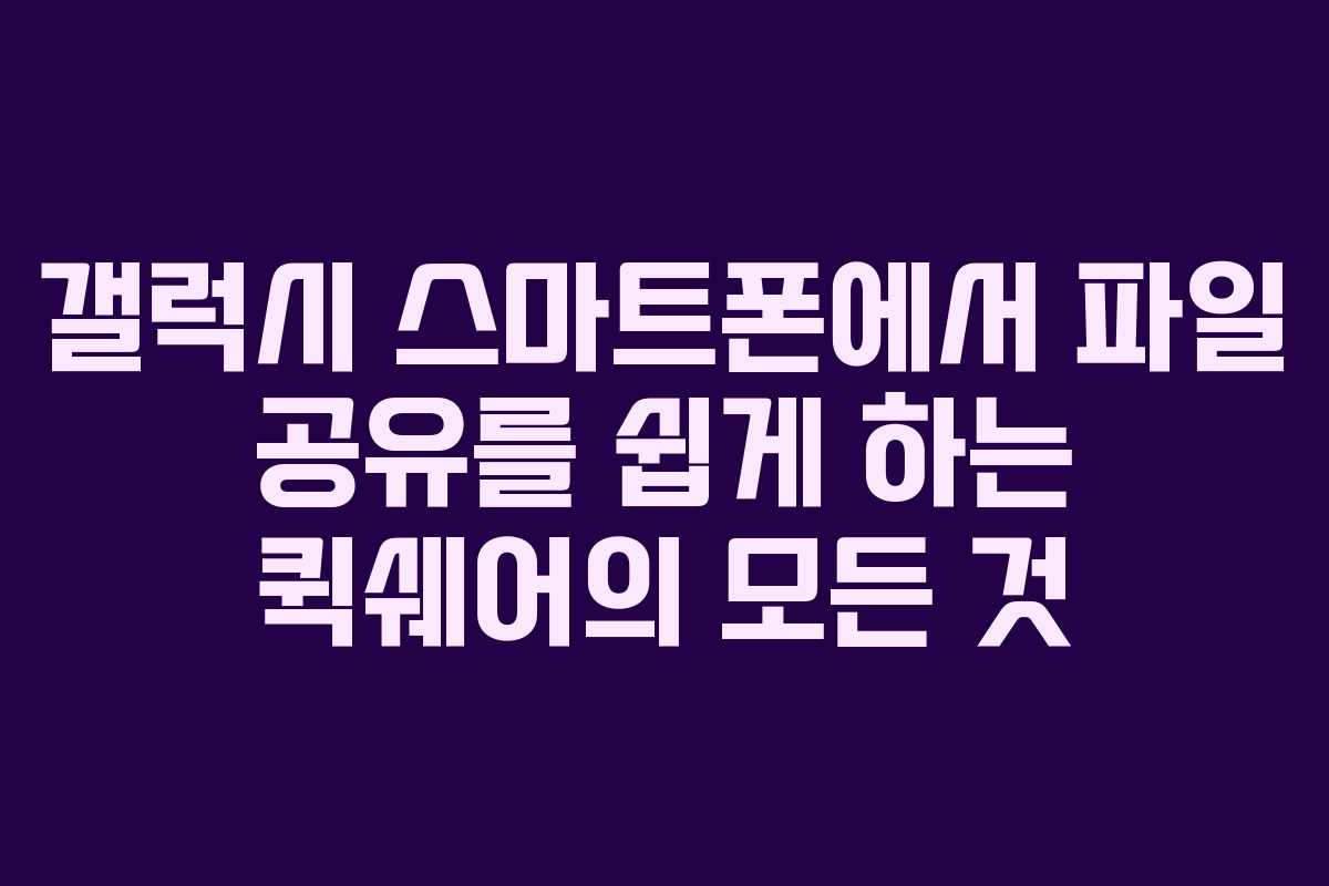 갤럭시 스마트폰에서 파일 공유를 쉽게 하는 퀵쉐어의 모든 것