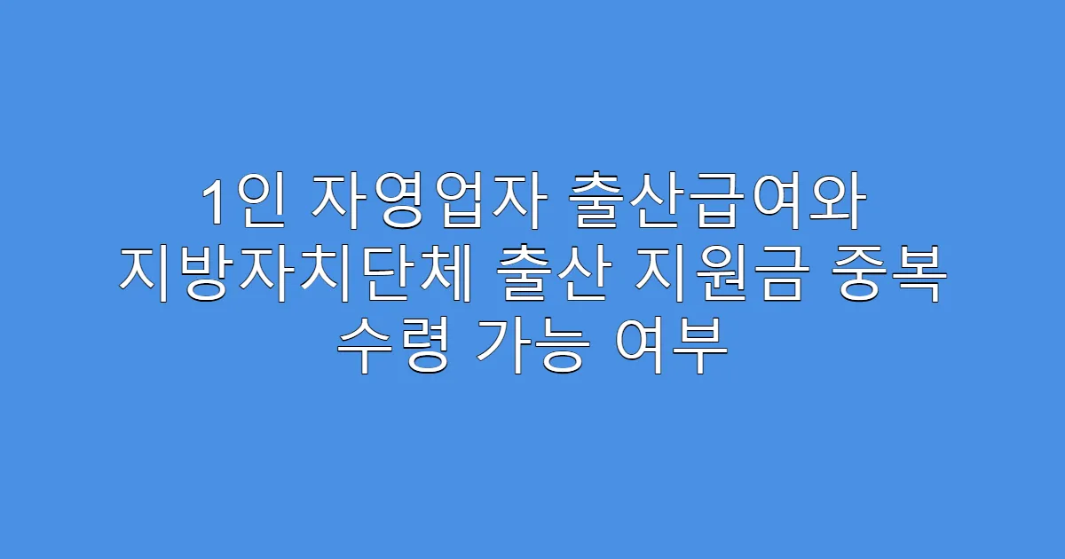 1인 자영업자 출산급여와 지방자치단체 출산 지원금 중복 수령 가능 여부