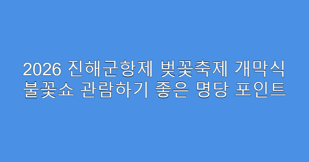 2026 진해군항제 벚꽃축제 개막식 불꽃쇼 관람하기 좋은 명당 포인트