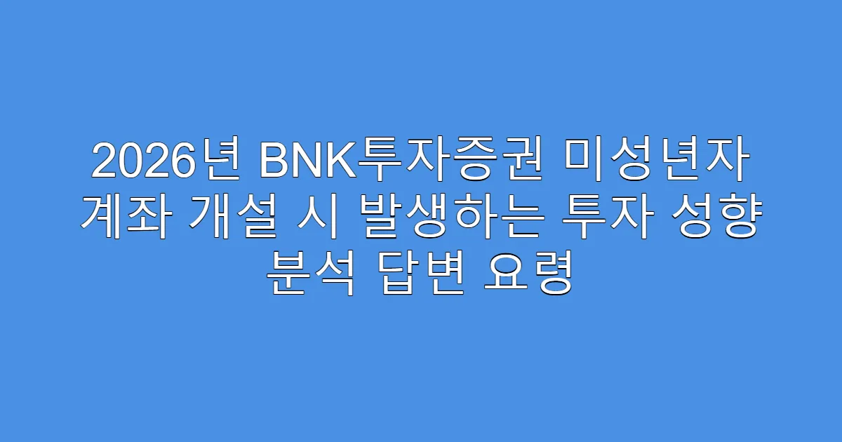 2026년 BNK투자증권 미성년자 계좌 개설 시 발생하는 투자 성향 분석 답변 요령