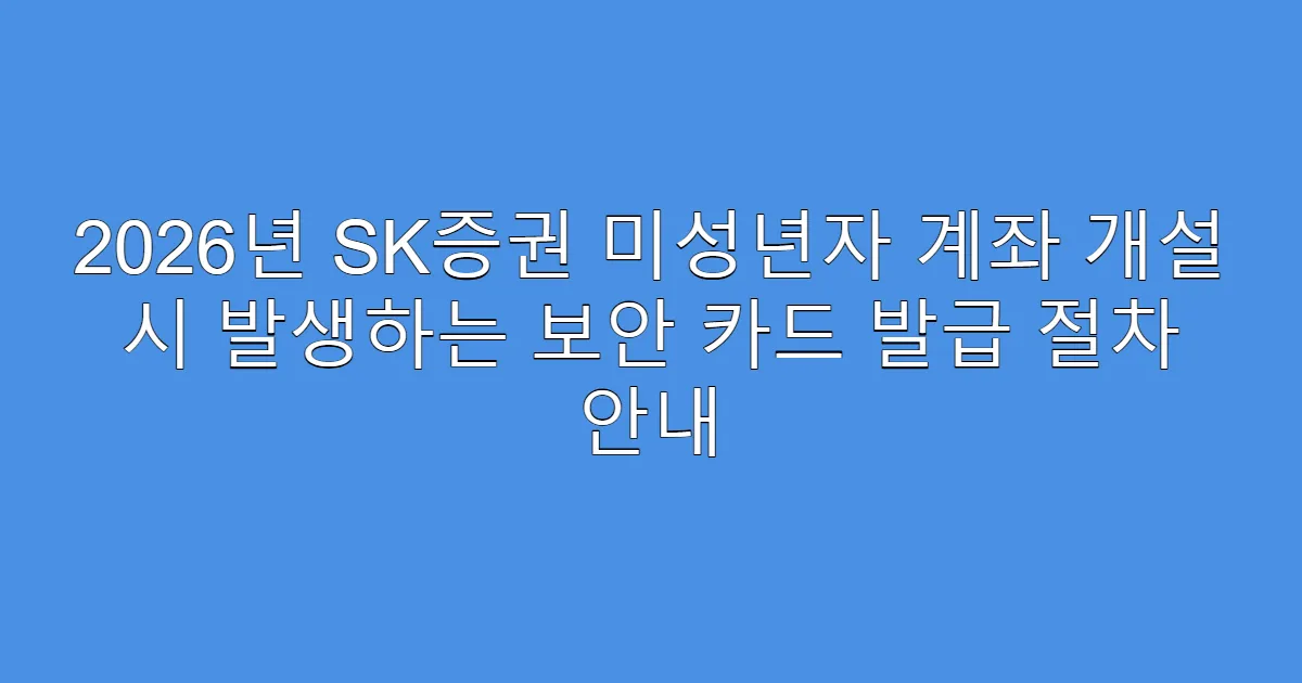 2026년 SK증권 미성년자 계좌 개설 시 발생하는 보안 카드 발급 절차 안내